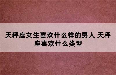 天秤座女生喜欢什么样的男人 天秤座喜欢什么类型